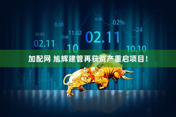 加配网 旭辉建管再获资产重启项目！