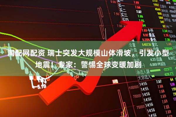 淘配网配资 瑞士突发大规模山体滑坡，引发小型地震！专家：警惕全球变暖加剧