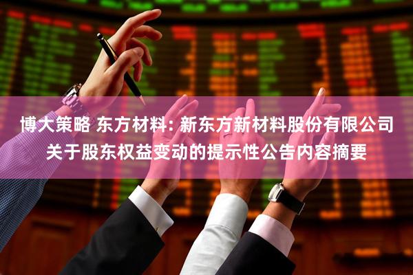 博大策略 东方材料: 新东方新材料股份有限公司关于股东权益变动的提示性公告内容摘要