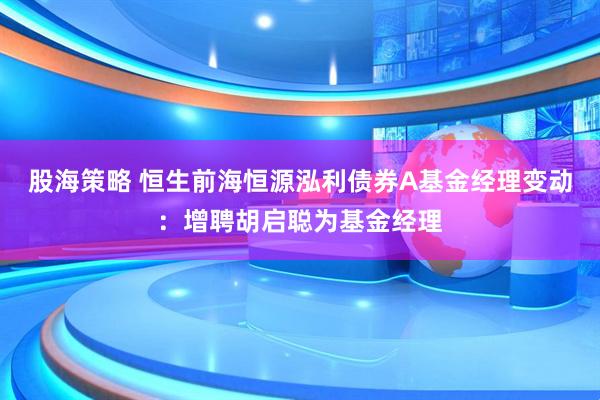 股海策略 恒生前海恒源泓利债券A基金经理变动：增聘胡启聪为基金经理