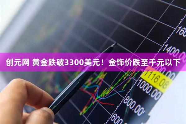 创元网 黄金跌破3300美元！金饰价跌至千元以下