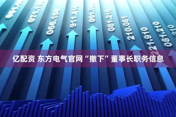 亿配资 东方电气官网“撤下”董事长职务信息