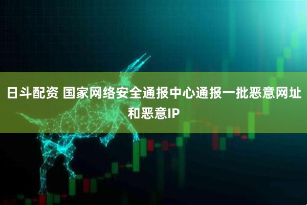 日斗配资 国家网络安全通报中心通报一批恶意网址和恶意IP