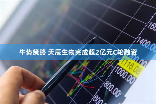 牛势策略 天辰生物完成超2亿元C轮融资