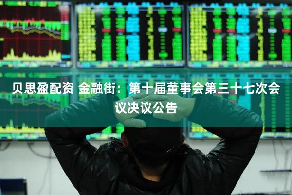 贝思盈配资 金融街：第十届董事会第三十七次会议决议公告