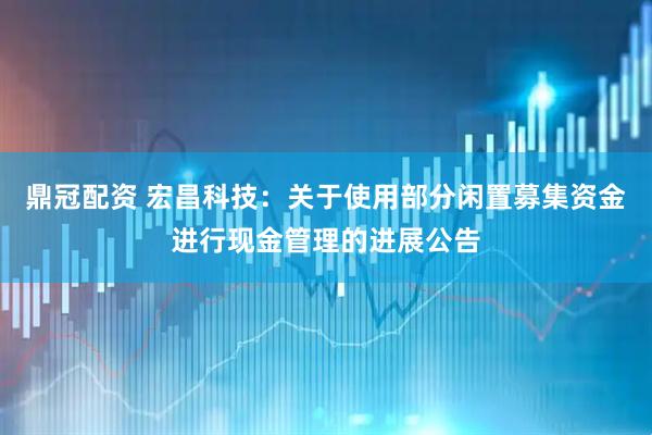 鼎冠配资 宏昌科技：关于使用部分闲置募集资金进行现金管理的进展公告