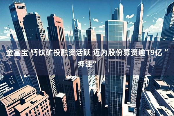 金富宝 钙钛矿投融资活跃 迈为股份募资逾19亿“押注”