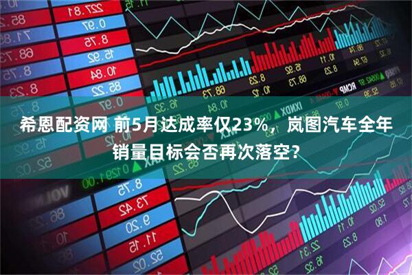 希恩配资网 前5月达成率仅23%，岚图汽车全年销量目标会否再次落空？