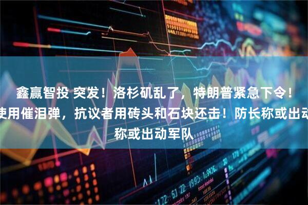 鑫赢智投 突发！洛杉矶乱了，特朗普紧急下令！警方使用催泪弹，抗议者用砖头和石块还击！防长称或出动军队