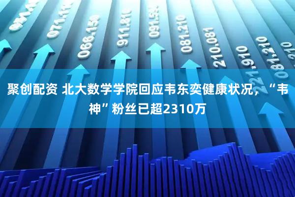聚创配资 北大数学学院回应韦东奕健康状况，“韦神”粉丝已超2310万