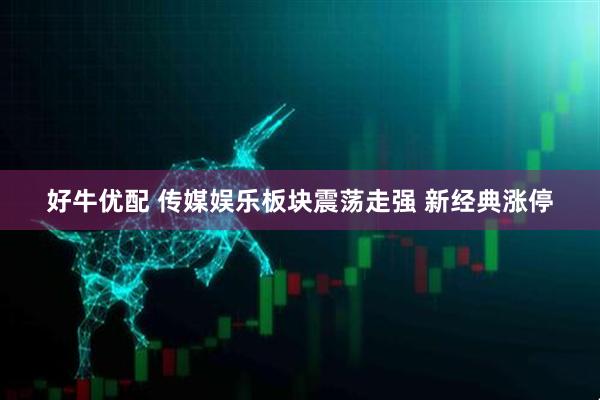 好牛优配 传媒娱乐板块震荡走强 新经典涨停