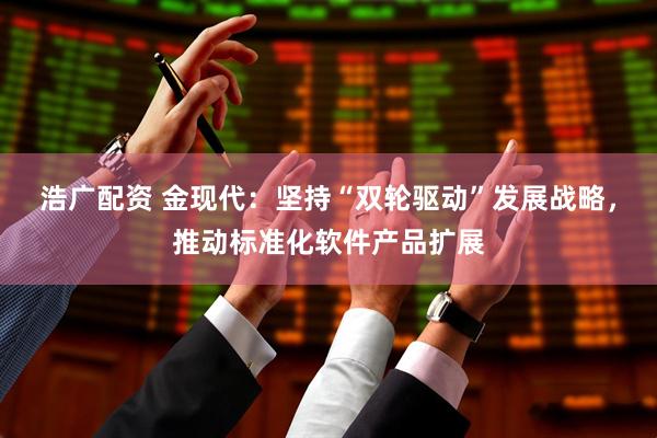 浩广配资 金现代：坚持“双轮驱动”发展战略，推动标准化软件产品扩展