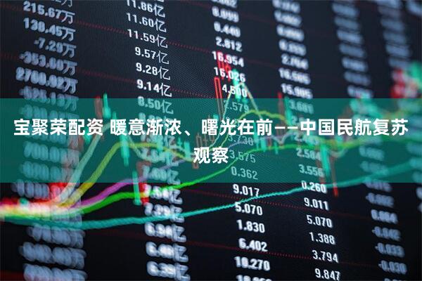 宝聚荣配资 暖意渐浓、曙光在前——中国民航复苏观察