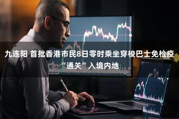 九连阳 首批香港市民8日零时乘坐穿梭巴士免检疫“通关”入境内地