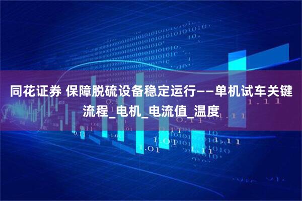 同花证券 保障脱硫设备稳定运行——单机试车关键流程_电机_电流值_温度