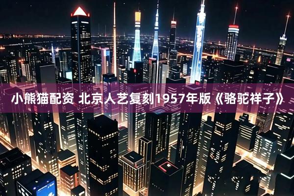 小熊猫配资 北京人艺复刻1957年版《骆驼祥子》