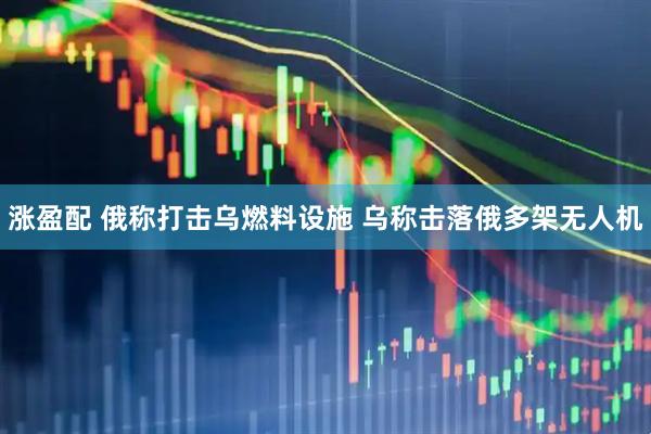涨盈配 俄称打击乌燃料设施 乌称击落俄多架无人机
