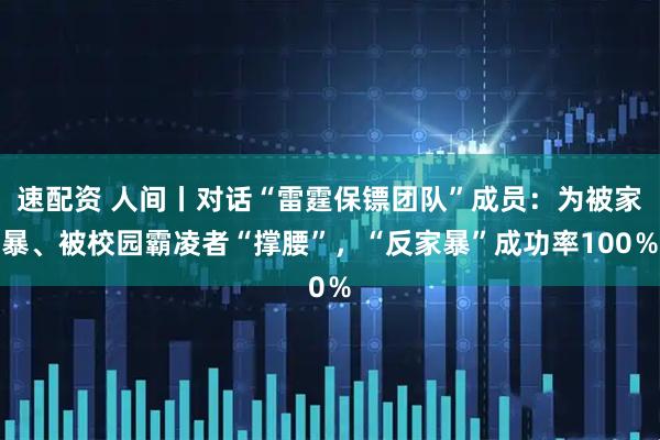 速配资 人间丨对话“雷霆保镖团队”成员：为被家暴、被校园霸凌者“撑腰”，“反家暴”成功率100％