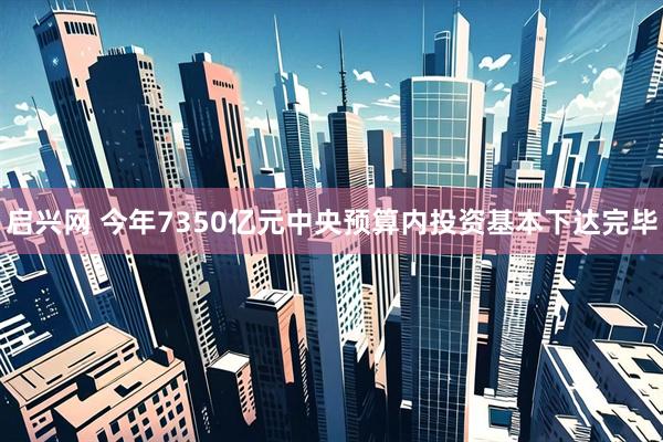启兴网 今年7350亿元中央预算内投资基本下达完毕