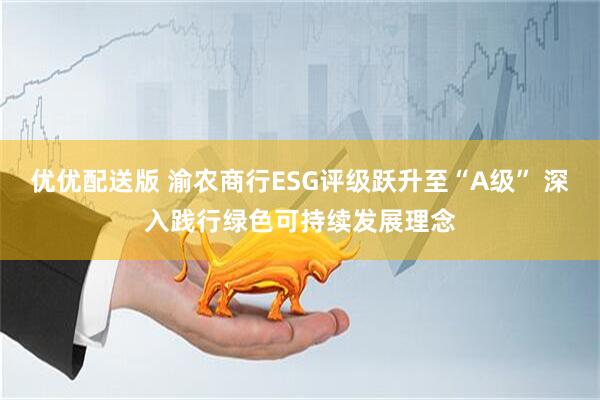 优优配送版 渝农商行ESG评级跃升至“A级” 深入践行绿色可持续发展理念