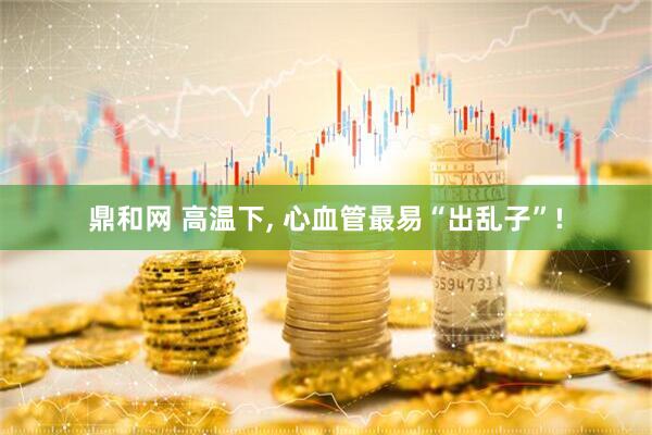 鼎和网 高温下, 心血管最易“出乱子”!