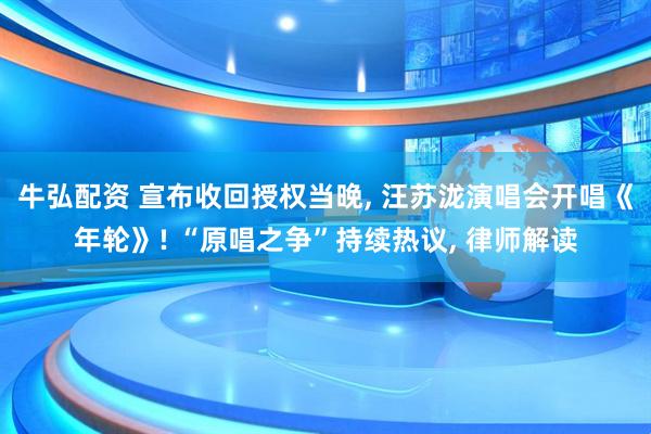 牛弘配资 宣布收回授权当晚, 汪苏泷演唱会开唱《年轮》! “原唱之争”持续热议, 律师解读