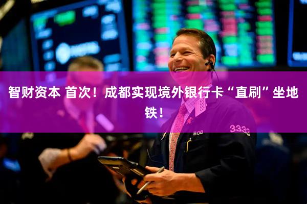 智财资本 首次！成都实现境外银行卡“直刷”坐地铁！
