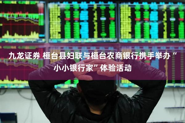九龙证券 桓台县妇联与桓台农商银行携手举办“小小银行家”体验活动
