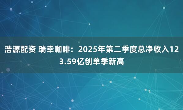 浩源配资 瑞幸咖啡：2025年第二季度总净收入123.59亿创单季新高