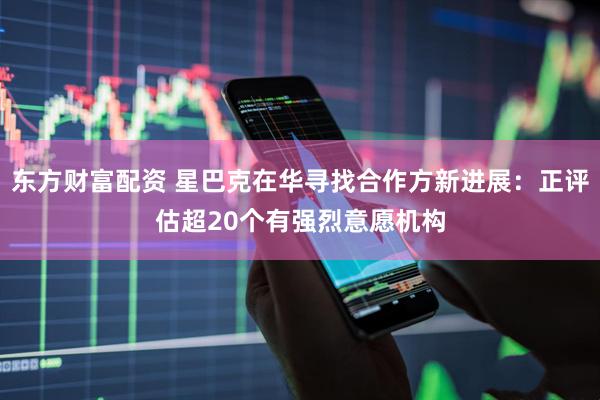 东方财富配资 星巴克在华寻找合作方新进展：正评估超20个有强烈意愿机构