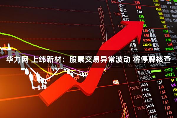 华力网 上纬新材：股票交易异常波动 将停牌核查