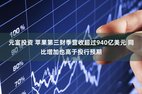 元富投资 苹果第三财季营收超过940亿美元 同比增加也高于投行预期