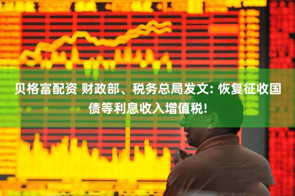 贝格富配资 财政部、税务总局发文: 恢复征收国债等利息收入增值税!