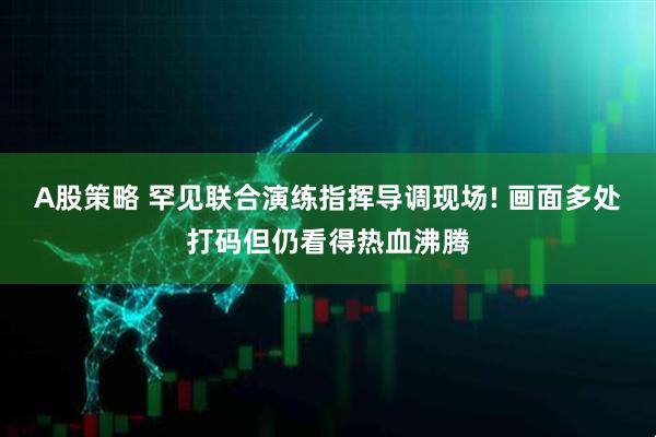 A股策略 罕见联合演练指挥导调现场! 画面多处打码但仍看得热血沸腾