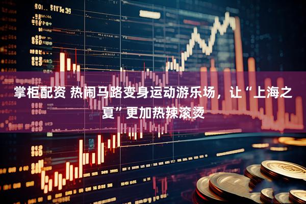 掌柜配资 热闹马路变身运动游乐场，让“上海之夏”更加热辣滚烫