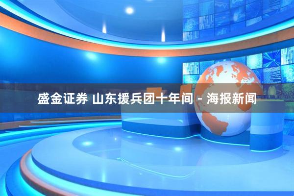 盛金证券 山东援兵团十年间 - 海报新闻