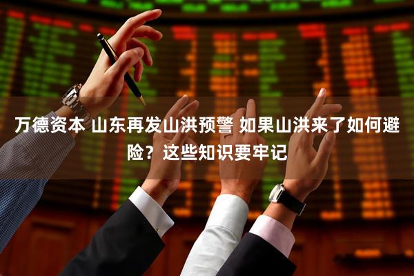 万德资本 山东再发山洪预警 如果山洪来了如何避险？这些知识要牢记