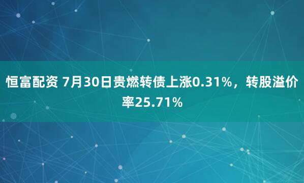 恒富配资 7月30日贵燃转债上涨0.31%，转股溢价率25.71%