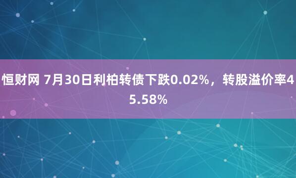 恒财网 7月30日利柏转债下跌0.02%，转股溢价率45.58%