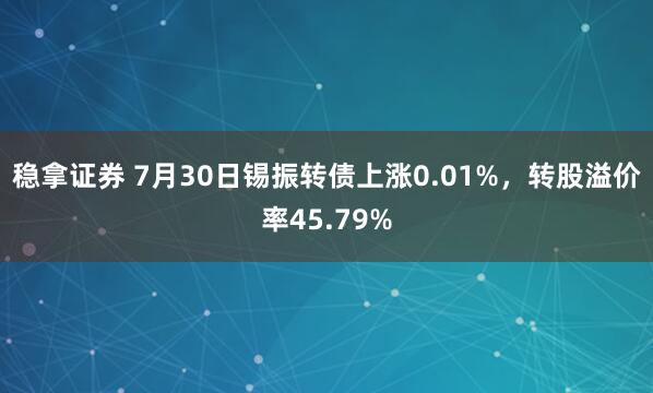 稳拿证券 7月30日锡振转债上涨0.01%，转股溢价率45.79%