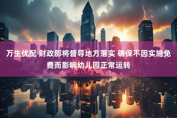 万生优配 财政部将督导地方落实 确保不因实施免费而影响幼儿园正常运转
