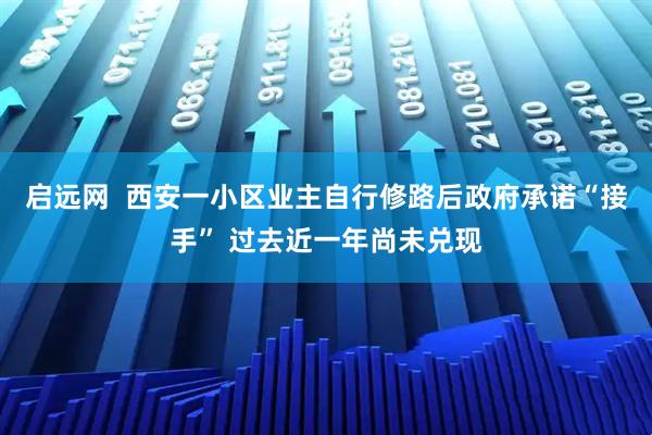 启远网  西安一小区业主自行修路后政府承诺“接手” 过去近一年尚未兑现