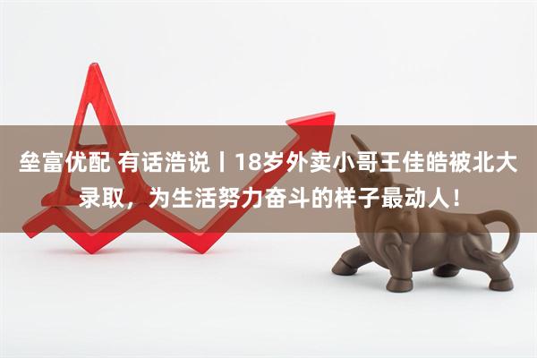 垒富优配 有话浩说丨18岁外卖小哥王佳皓被北大录取，为生活努力奋斗的样子最动人！