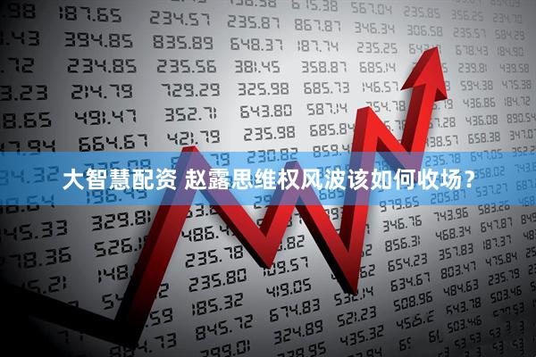 大智慧配资 赵露思维权风波该如何收场？
