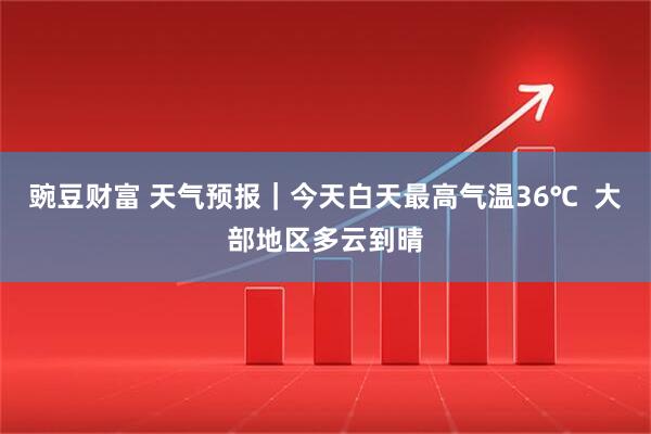 豌豆财富 天气预报｜今天白天最高气温36℃  大部地区多云到晴