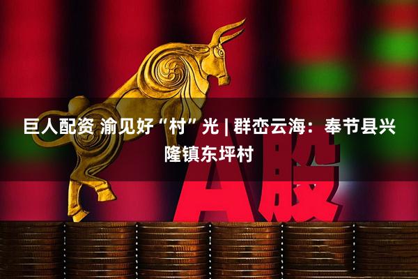 巨人配资 渝见好“村”光 | 群峦云海：奉节县兴隆镇东坪村