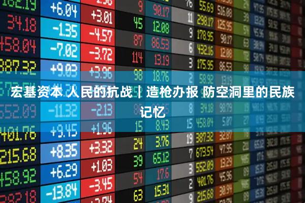 宏基资本 人民的抗战｜造枪办报 防空洞里的民族记忆