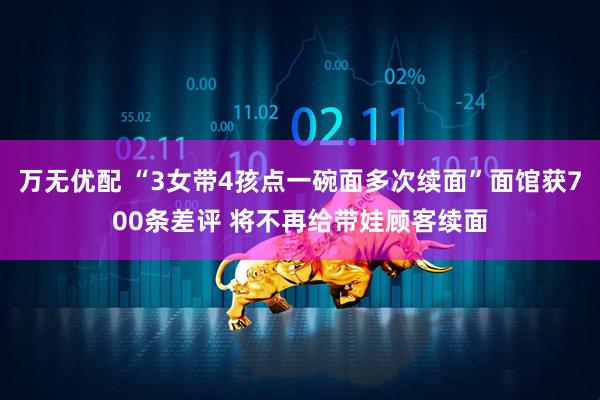 万无优配 “3女带4孩点一碗面多次续面”面馆获700条差评 将不再给带娃顾客续面