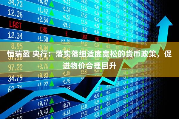 恒瑞盈 央行：落实落细适度宽松的货币政策，促进物价合理回升