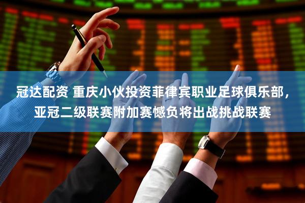 冠达配资 重庆小伙投资菲律宾职业足球俱乐部，亚冠二级联赛附加赛憾负将出战挑战联赛
